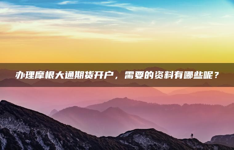 办理摩根大通期货开户,需要的资料有哪些呢? 办理摩根大通期货开户,需要的资料有哪些呢?