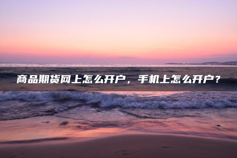 商品期货网上怎么开户，手机上怎么开户？