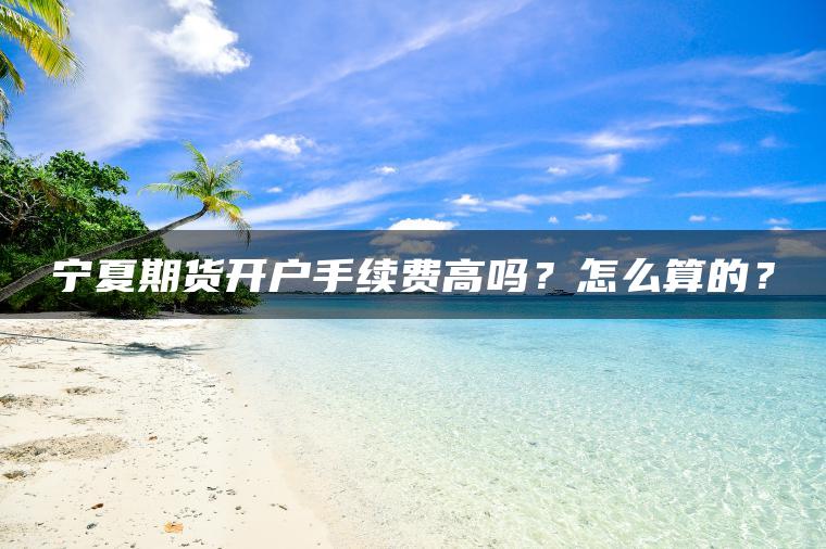 宁夏期货开户手续费高吗？怎么算的？