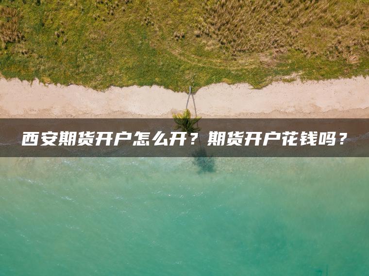 西安期货开户怎么开？期货开户花钱吗？