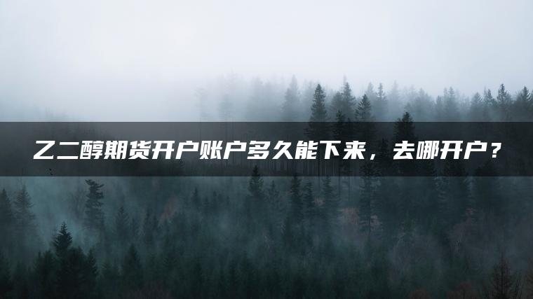 乙二醇期货开户账户多久能下来,去哪开户? 乙二醇期货开户账户多久能下来,去哪开户?