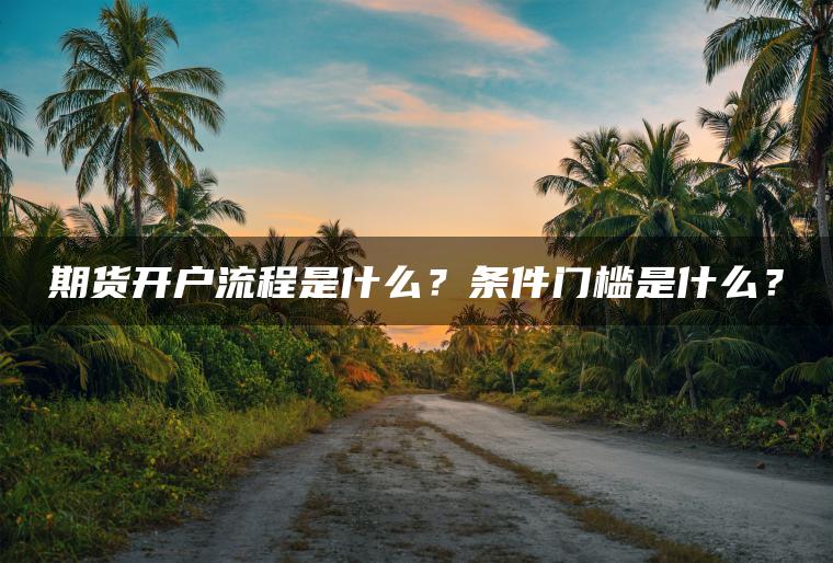 期货开户流程是什么?条件门槛是什么? 期货开户流程是什么?条件门槛是什么?
