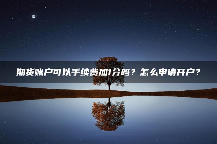 期货账户可以手续费加1分吗?怎么申请开户? 期货账户可以手续费加1分吗?怎么申请开户?