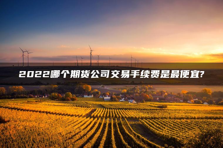 2022哪个期货公司交易手续费是最便宜?