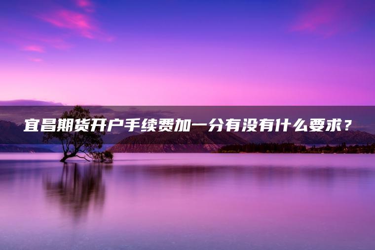 宜昌期货开户手续费加一分有没有什么要求？