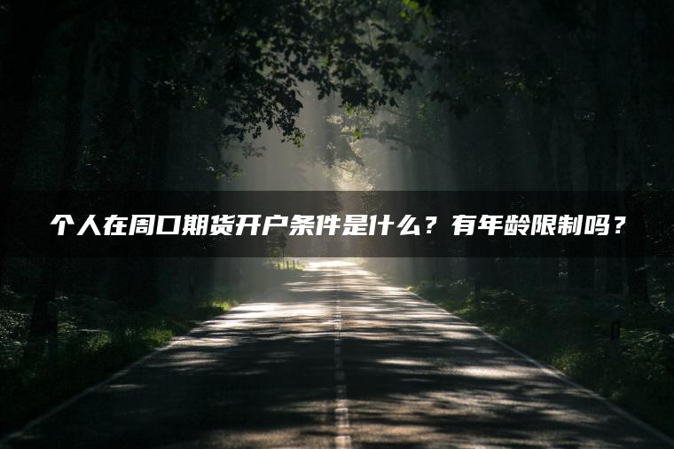 个人在周口期货开户条件是什么?有年龄限制吗? 个人在周口期货开户条件是什么?有年龄限制吗?