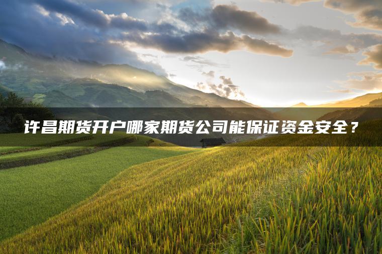 许昌期货开户哪家期货公司能保证资金安全？
