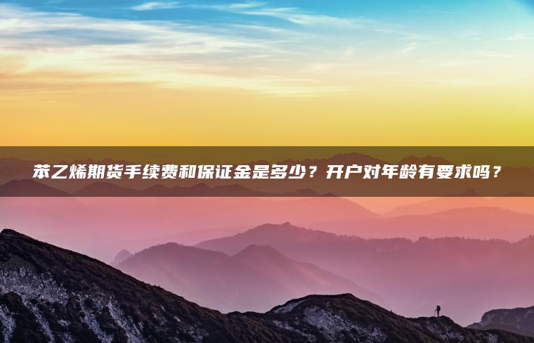 苯乙烯期货手续费和保证金是多少?开户对年龄有要求吗? 苯乙烯期货手续费和保证金是多少?开户对年龄有要求吗?