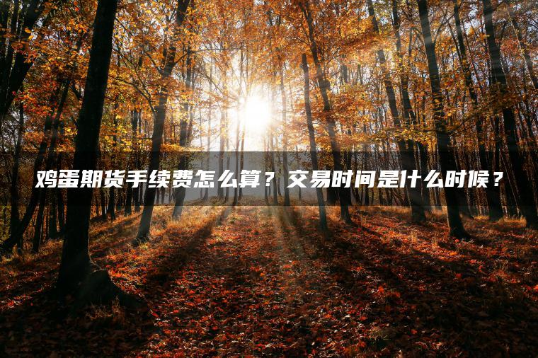 鸡蛋期货手续费怎么算？交易时间是什么时候？