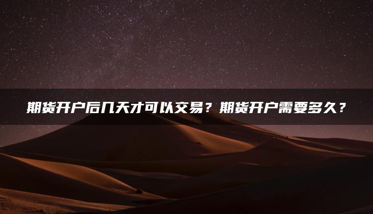 期货开户后几天才可以交易?期货开户需要多久? 期货开户后几天才可以交易?期货开户需要多久?