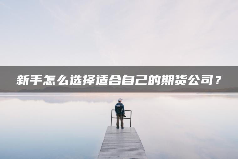 新手怎么选择适合自己的期货公司? 新手怎么选择适合自己的期货公司?