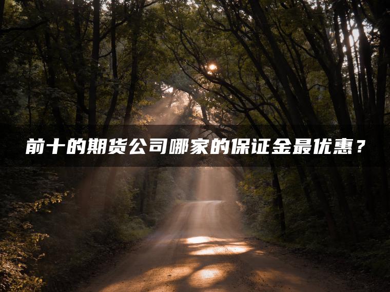 前十的期货公司哪家的保证金最优惠? 前十的期货公司哪家的保证金最优惠?