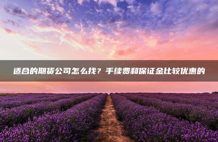 适合的期货公司怎么找?手续费和保证金比较优惠的 适合的期货公司怎么找?手续费和保证金比较优惠的