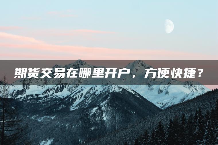 期货交易在哪里开户，方便快捷？