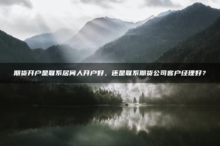 期货开户是联系居间人开户好，还是联系期货公司客户经理好？