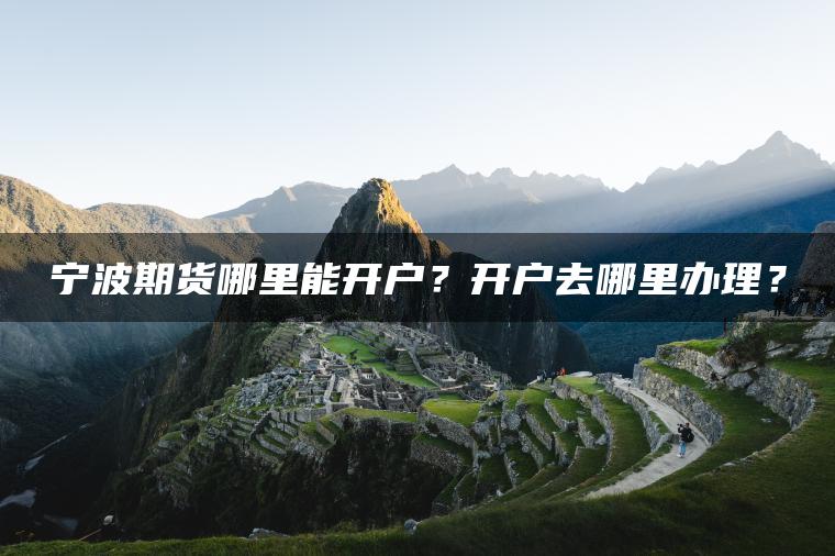 宁波期货哪里能开户？开户去哪里办理？