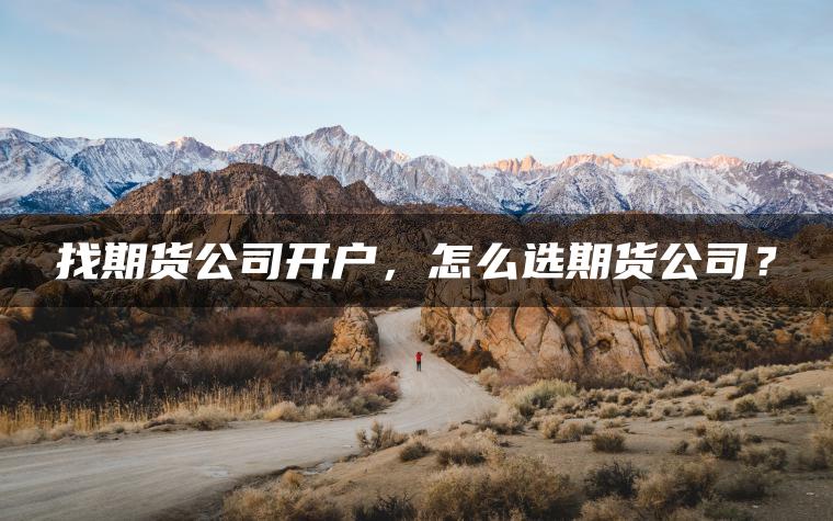 找期货公司开户,怎么选期货公司? 找期货公司开户,怎么选期货公司?