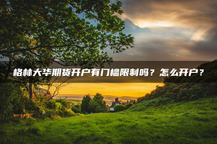 格林大华期货开户有门槛限制吗？怎么开户？