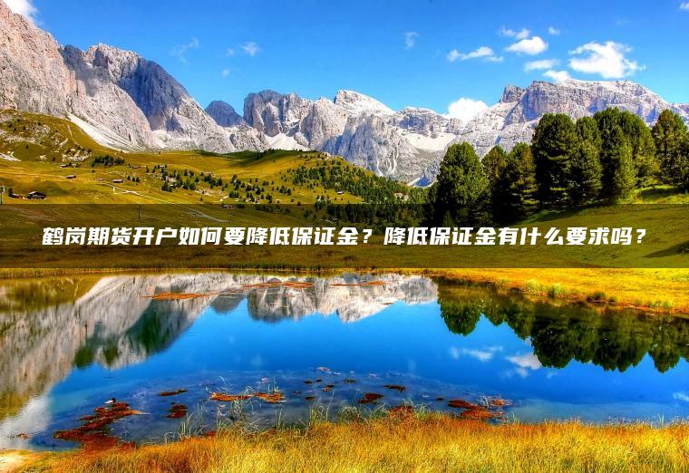 鹤岗期货开户如何要降低保证金？降低保证金有什么要求吗？