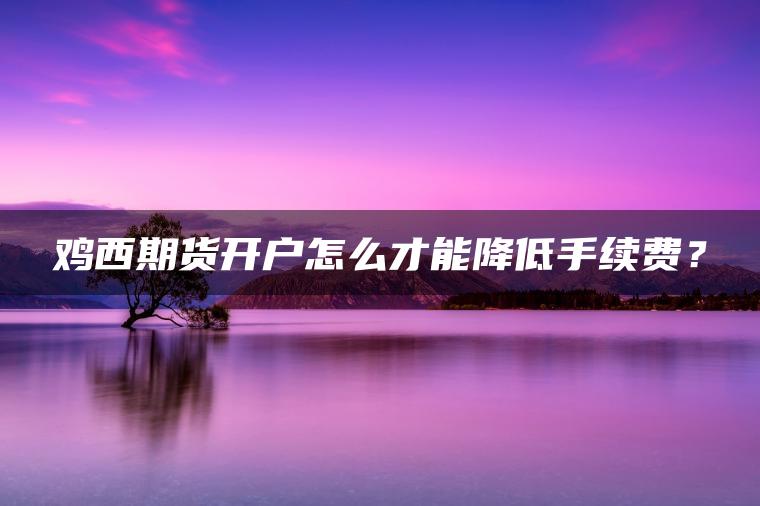 鸡西期货开户怎么才能降低手续费？