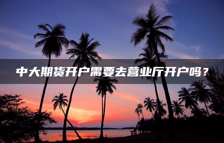 中大期货开户需要去营业厅开户吗？