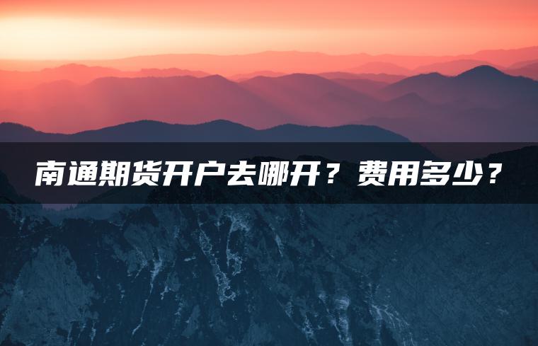 南通期货开户去哪开?费用多少? 南通期货开户去哪开?费用多少?