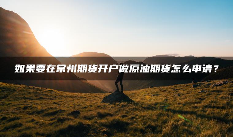 如果要在常州期货开户做原油期货怎么申请? 如果要在常州期货开户做原油期货怎么申请?