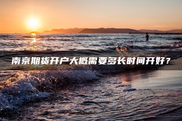 南京期货开户大概需要多长时间开好? 南京期货开户大概需要多长时间开好?