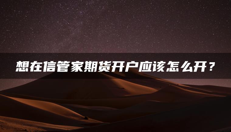 想在信管家期货开户应该怎么开? 想在信管家期货开户应该怎么开?