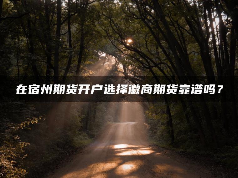 在宿州期货开户选择徽商期货靠谱吗？