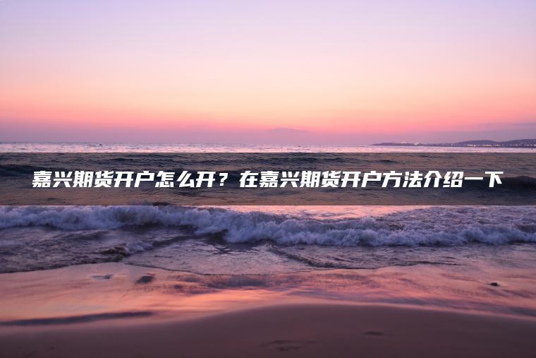 嘉兴期货开户怎么开?在嘉兴期货开户方法介绍一下 嘉兴期货开户怎么开?在嘉兴期货开户方法介绍一下