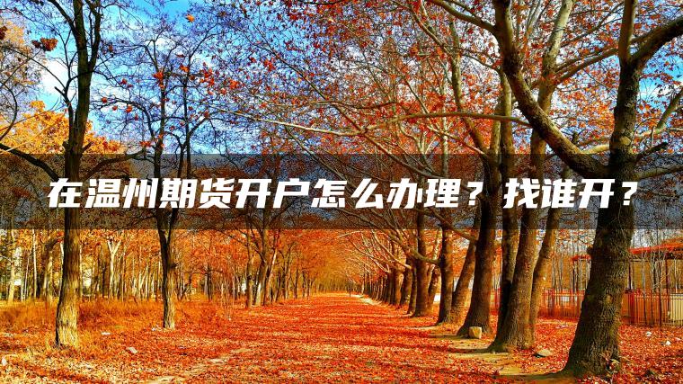 在温州期货开户怎么办理?找谁开? 在温州期货开户怎么办理?找谁开?