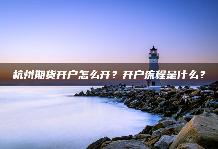 杭州期货开户怎么开?开户流程是什么? 杭州期货开户怎么开?开户流程是什么?