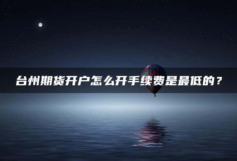 台州期货开户怎么开手续费是最低的? 台州期货开户怎么开手续费是最低的?
