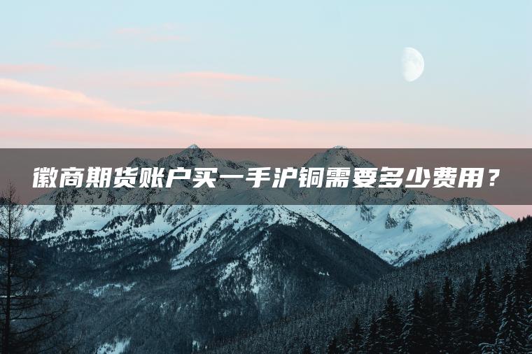 徽商期货账户买一手沪铜需要多少费用？