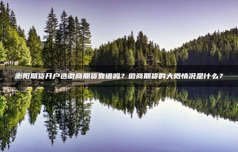 衡阳期货开户选徽商期货靠谱吗?徽商期货的大概情况是什么? 衡阳期货开户选徽商期货靠谱吗?徽商期货的大概情况是什么?