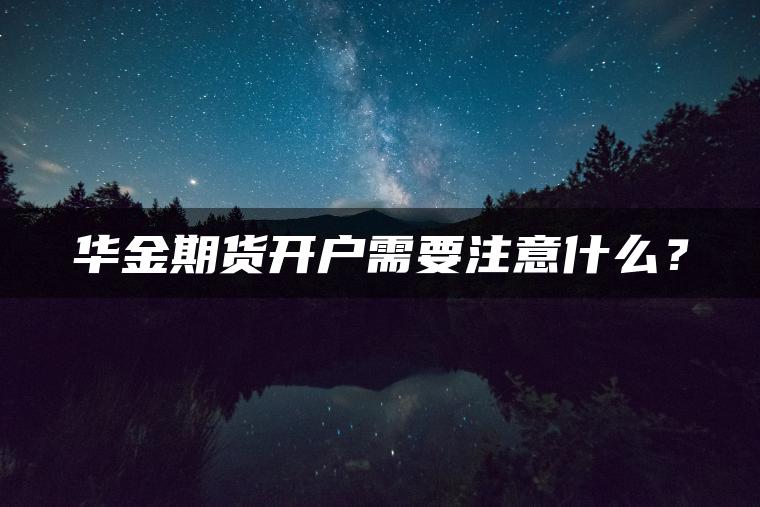 华金期货开户需要注意什么? 华金期货开户需要注意什么?