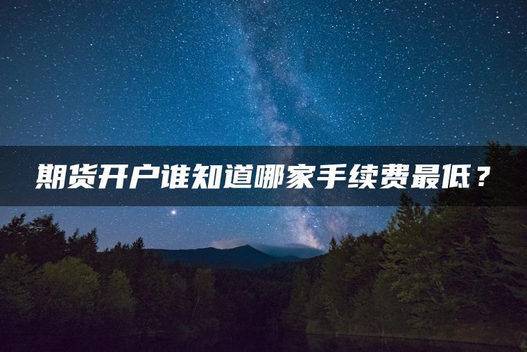 期货开户谁知道哪家手续费最低？
