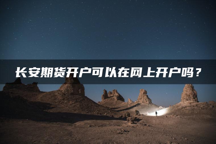 长安期货开户可以在网上开户吗? 长安期货开户可以在网上开户吗?