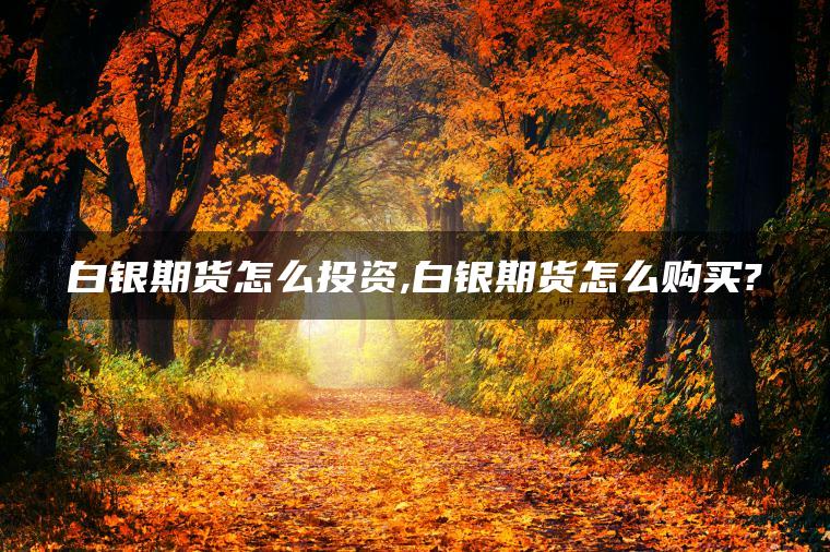 白银期货怎么投资,白银期货怎么购买? 白银期货怎么投资,白银期货怎么购买?