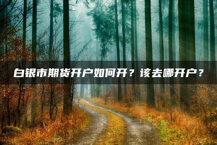 白银市期货开户如何开？该去哪开户？