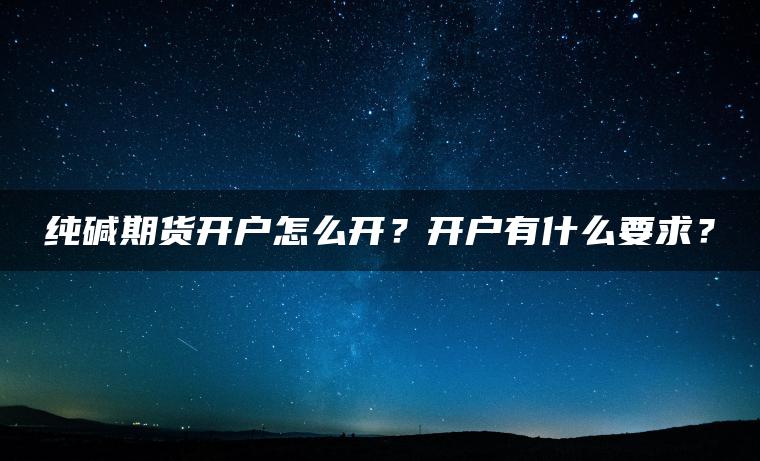 纯碱期货开户怎么开？开户有什么要求？