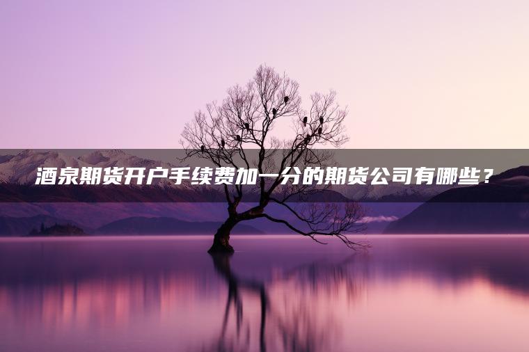 酒泉期货开户手续费加一分的期货公司有哪些? 酒泉期货开户手续费加一分的期货公司有哪些?