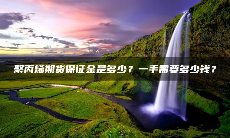 聚丙烯期货保证金是多少?一手需要多少钱? 聚丙烯期货保证金是多少?一手需要多少钱?