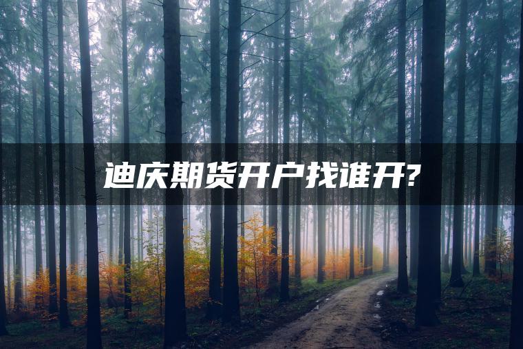 迪庆期货开户找谁开? 迪庆期货开户找谁开?