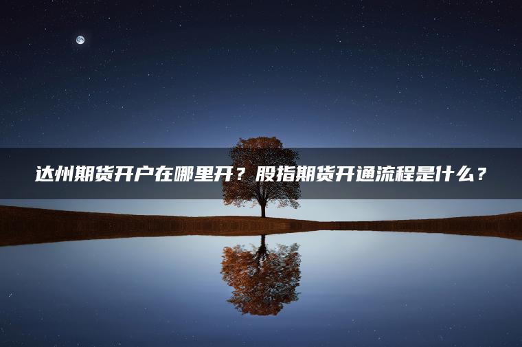 达州期货开户在哪里开？股指期货开通流程是什么？