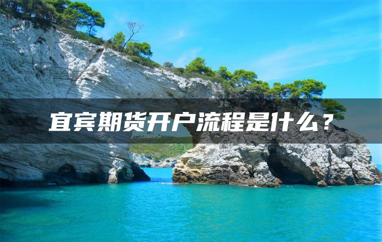 宜宾期货开户流程是什么？
