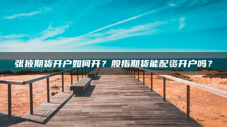 张掖期货开户如何开？股指期货能配资开户吗？