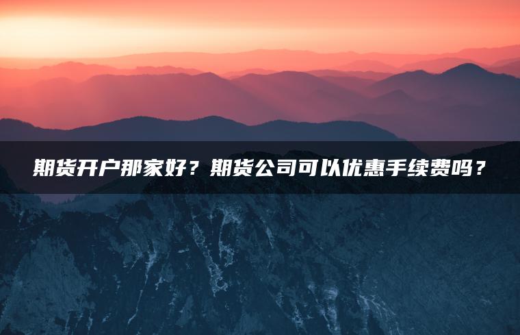 期货开户那家好?期货公司可以优惠手续费吗? 期货开户那家好?期货公司可以优惠手续费吗?