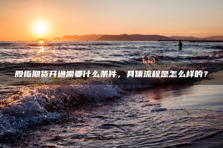 股指期货开通需要什么条件,具体流程是怎么样的? 股指期货开通需要什么条件,具体流程是怎么样的?
